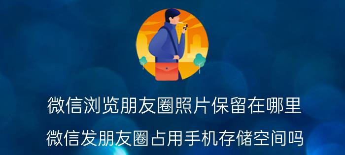 微信浏览朋友圈照片保留在哪里 微信发朋友圈占用手机存储空间吗？